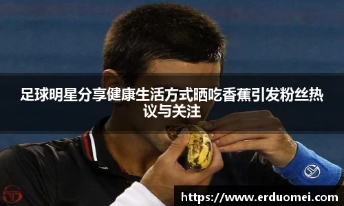 足球明星分享健康生活方式晒吃香蕉引发粉丝热议与关注