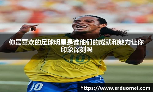 你最喜欢的足球明星是谁他们的成就和魅力让你印象深刻吗