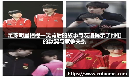 足球明星相视一笑背后的故事与友谊揭示了他们的默契与竞争关系